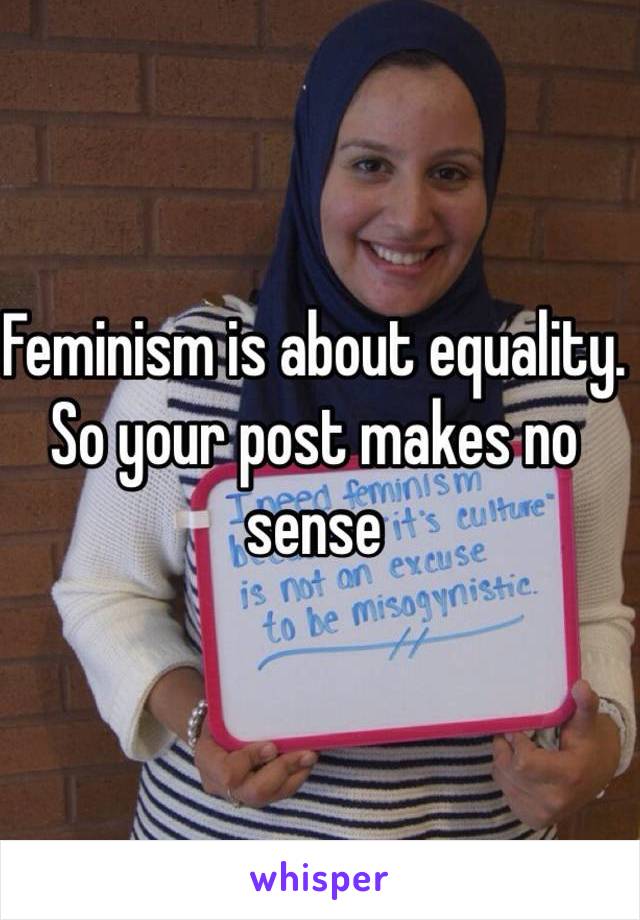 Feminism is about equality. So your post makes no sense