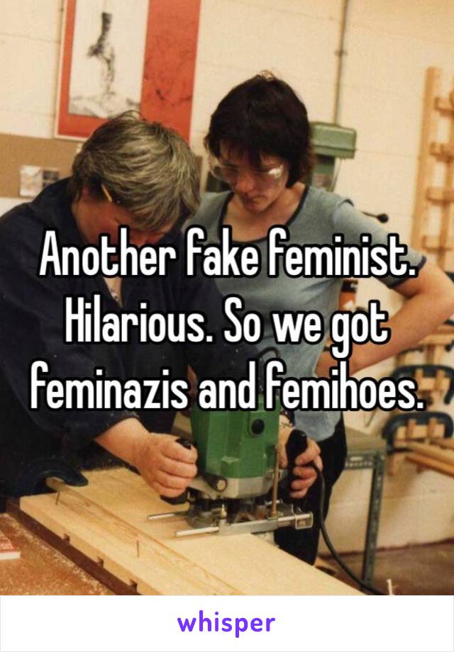 Another fake feminist. Hilarious. So we got feminazis and femihoes.