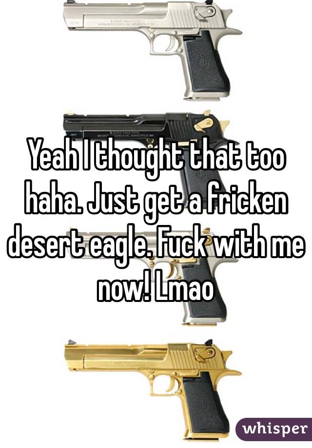 Yeah I thought that too haha. Just get a fricken desert eagle. Fuck with me now! Lmao