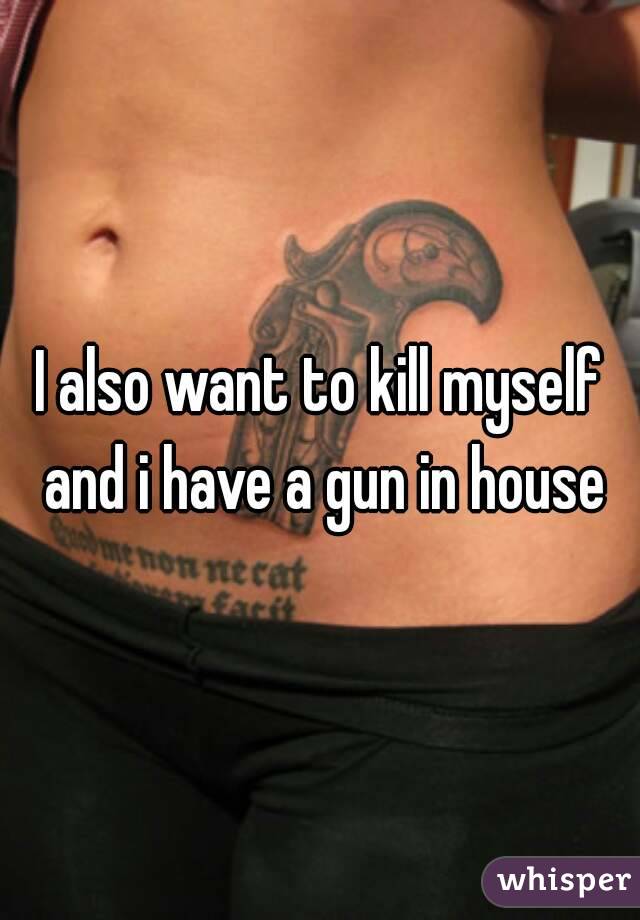 I also want to kill myself and i have a gun in house