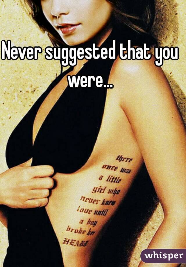 Never suggested that you were... 