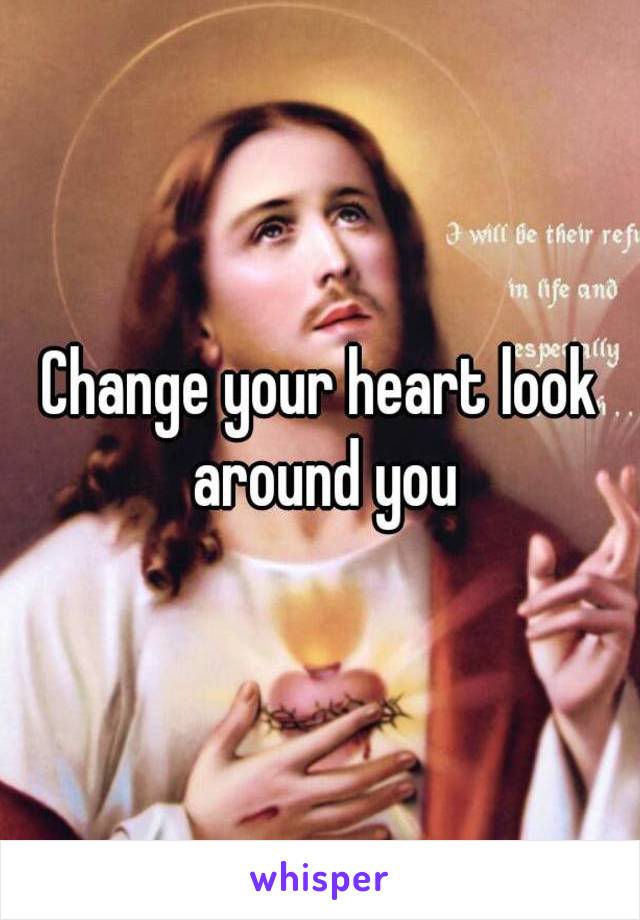 Change your heart look around you