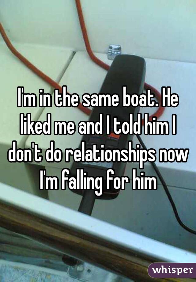 I'm in the same boat. He liked me and I told him I don't do relationships now I'm falling for him