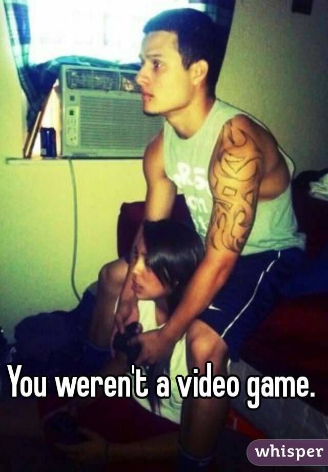 You weren't a video game. 