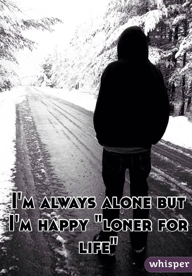I'm always alone but I'm happy "loner for life"