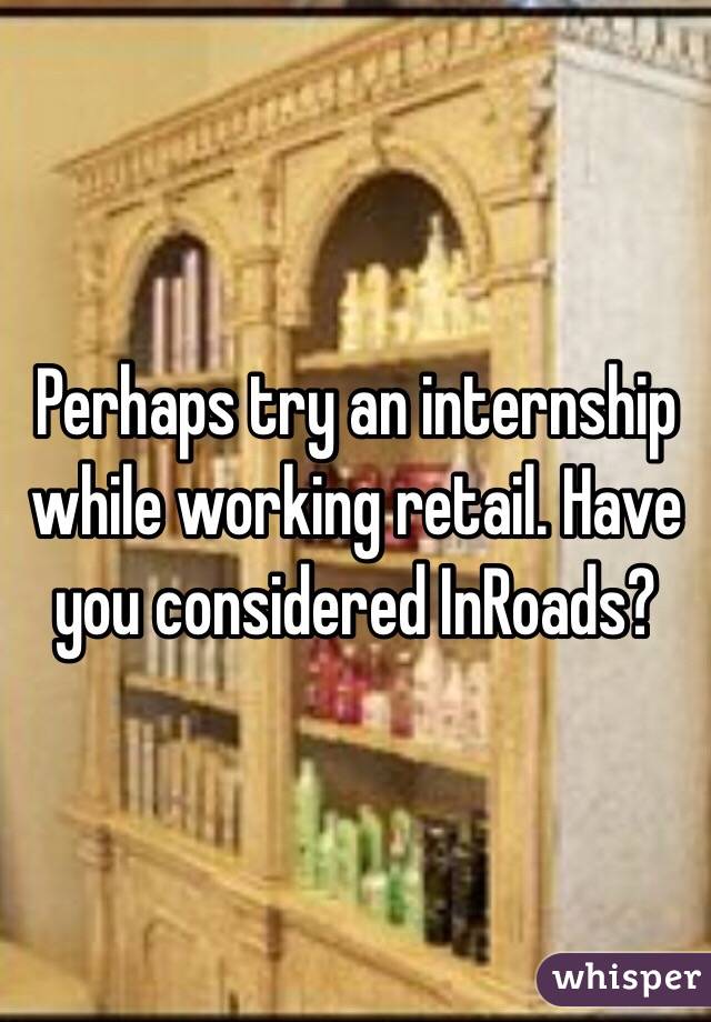 Perhaps try an internship while working retail. Have you considered InRoads?