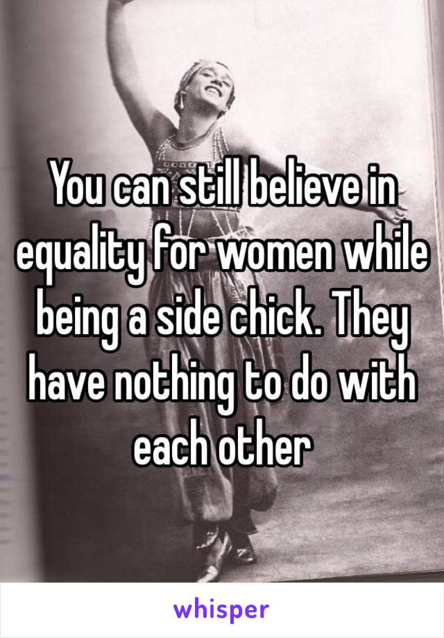 You can still believe in equality for women while being a side chick. They have nothing to do with each other 
