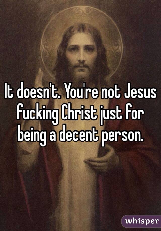 It doesn't. You're not Jesus fucking Christ just for being a decent person.