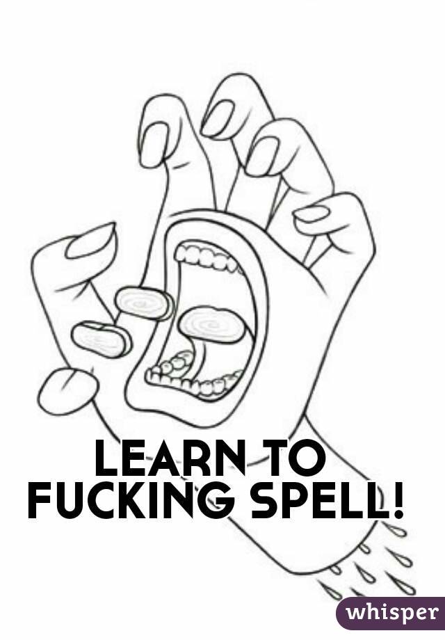 LEARN TO FUCKING SPELL!