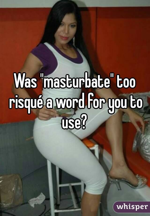 Was "masturbate" too risqué a word for you to use? 