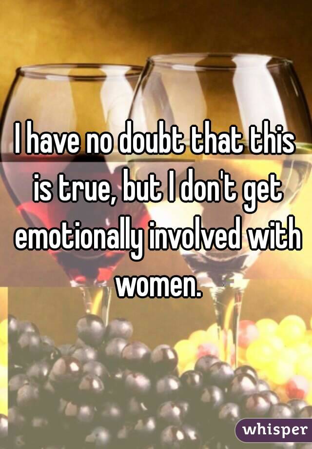 I have no doubt that this is true, but I don't get emotionally involved with women.