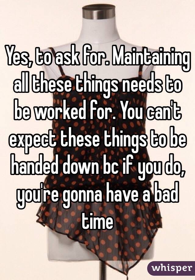 Yes, to ask for. Maintaining all these things needs to be worked for. You can't expect these things to be handed down bc if you do, you're gonna have a bad time