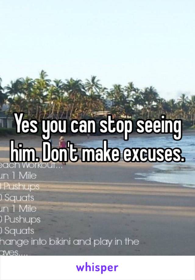 Yes you can stop seeing him. Don't make excuses. 