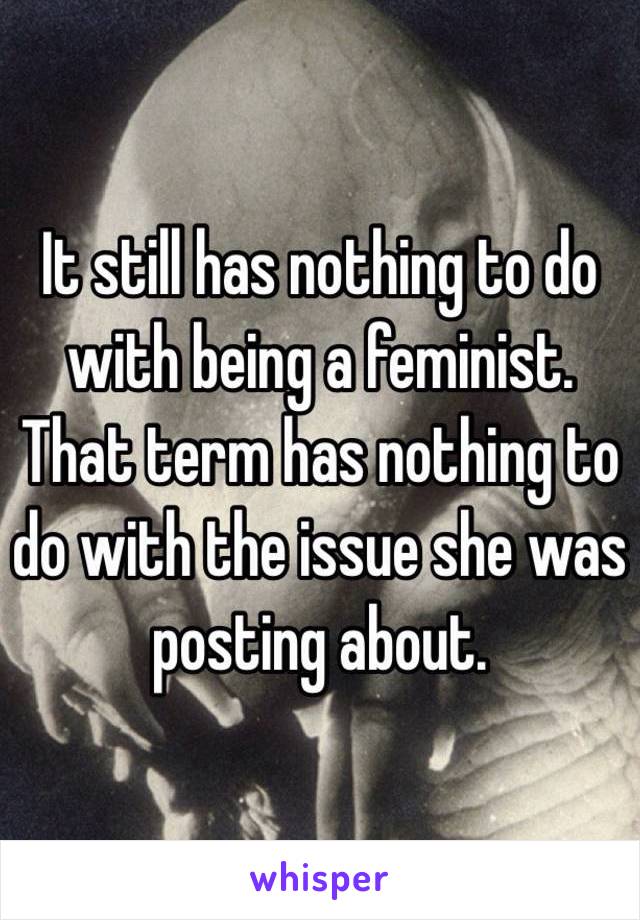 It still has nothing to do with being a feminist.
That term has nothing to do with the issue she was posting about. 