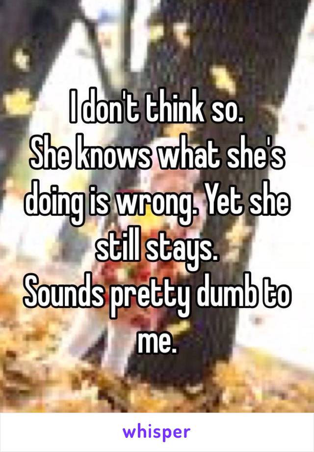 I don't think so.
She knows what she's doing is wrong. Yet she still stays. 
Sounds pretty dumb to me. 