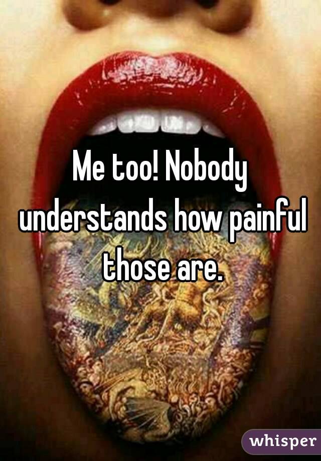 Me too! Nobody understands how painful those are.