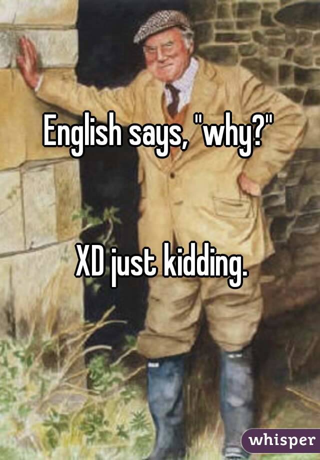 English says, "why?" 


XD just kidding.