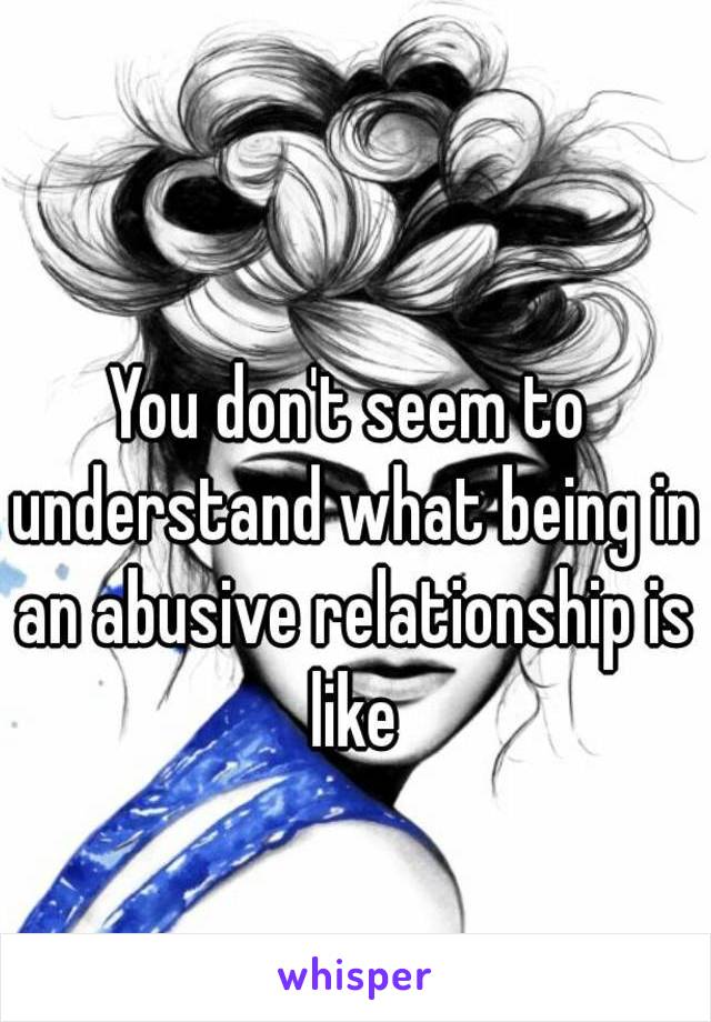 You don't seem to understand what being in an abusive relationship is like