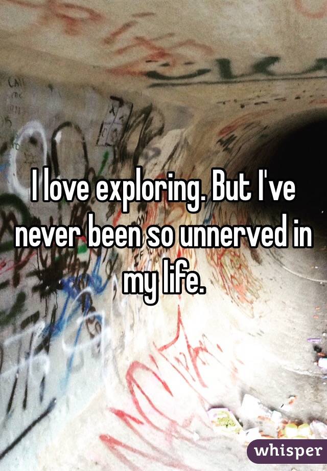 I love exploring. But I've never been so unnerved in my life.