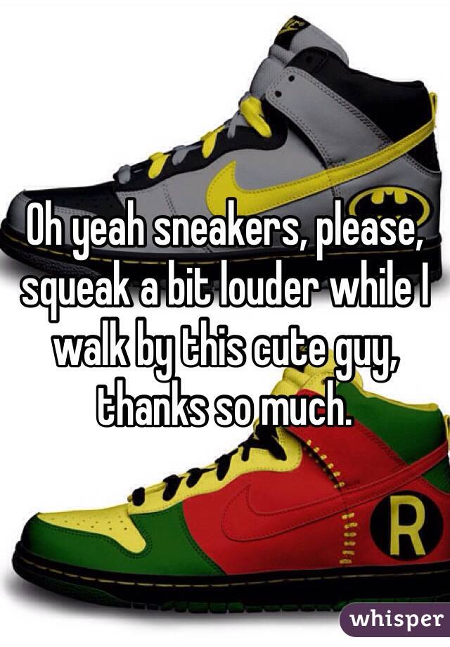 Oh yeah sneakers, please, squeak a bit louder while I walk by this cute guy, thanks so much.