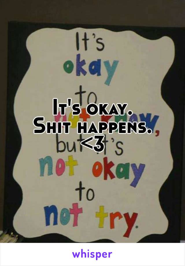 It's okay.
Shit happens.
<3