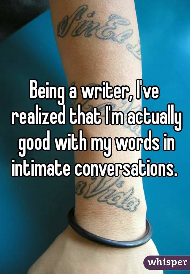 Being a writer, I've realized that I'm actually good with my words in intimate conversations. 