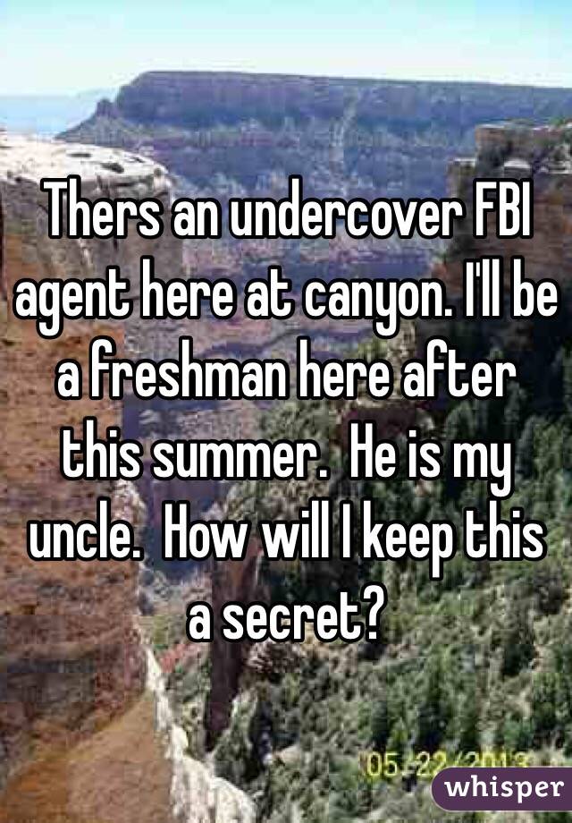 Thers an undercover FBI agent here at canyon. I'll be a freshman here after this summer.  He is my uncle.  How will I keep this a secret? 