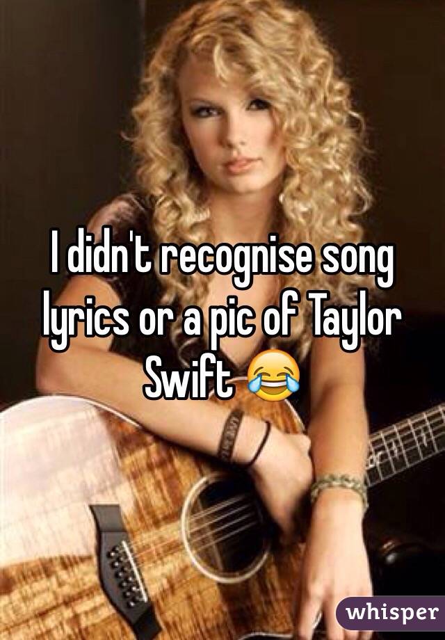 I didn't recognise song lyrics or a pic of Taylor Swift 😂