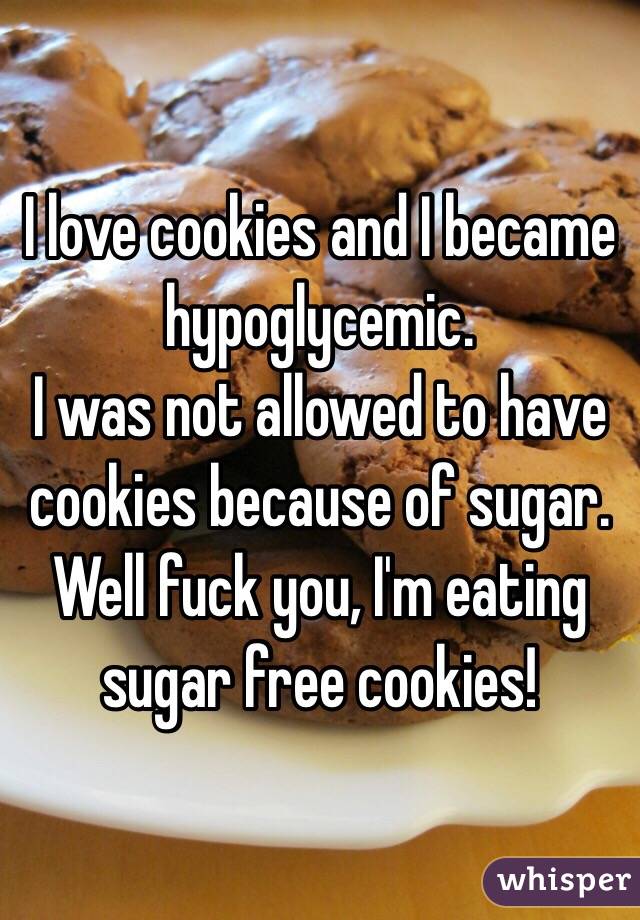 I love cookies and I became hypoglycemic. 
I was not allowed to have cookies because of sugar.
Well fuck you, I'm eating sugar free cookies!