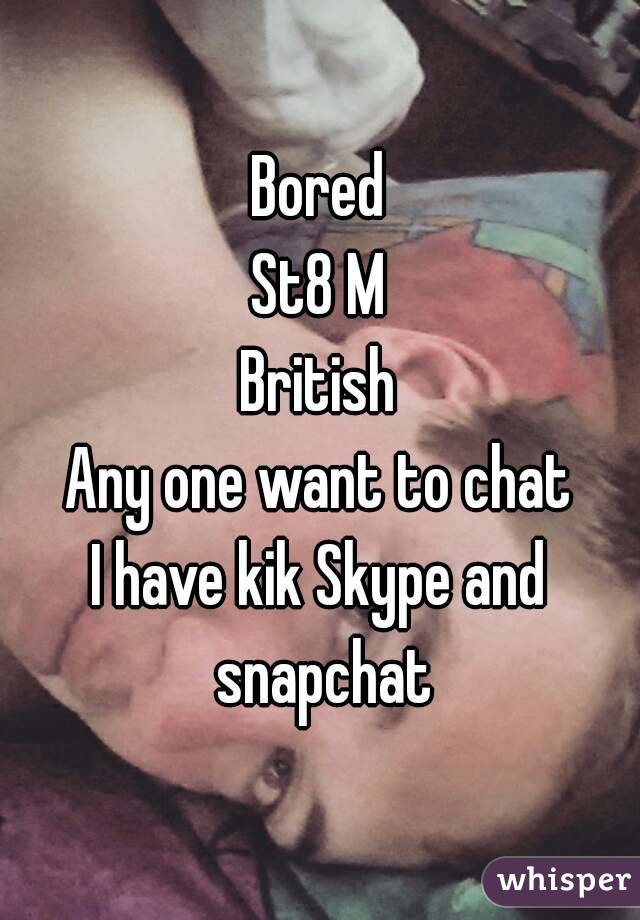 Bored
St8 M
British
Any one want to chat
I have kik Skype and snapchat