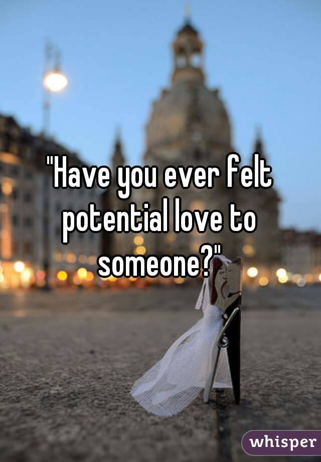 "Have you ever felt potential love to someone?"