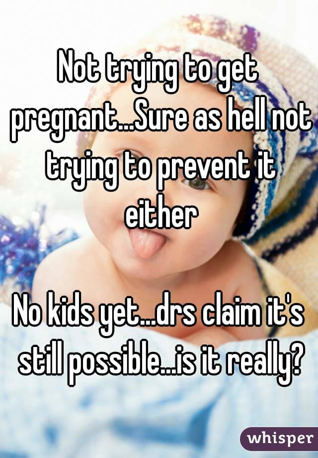 Not trying to get pregnant...Sure as hell not trying to prevent it either

No kids yet...drs claim it's still possible...is it really?