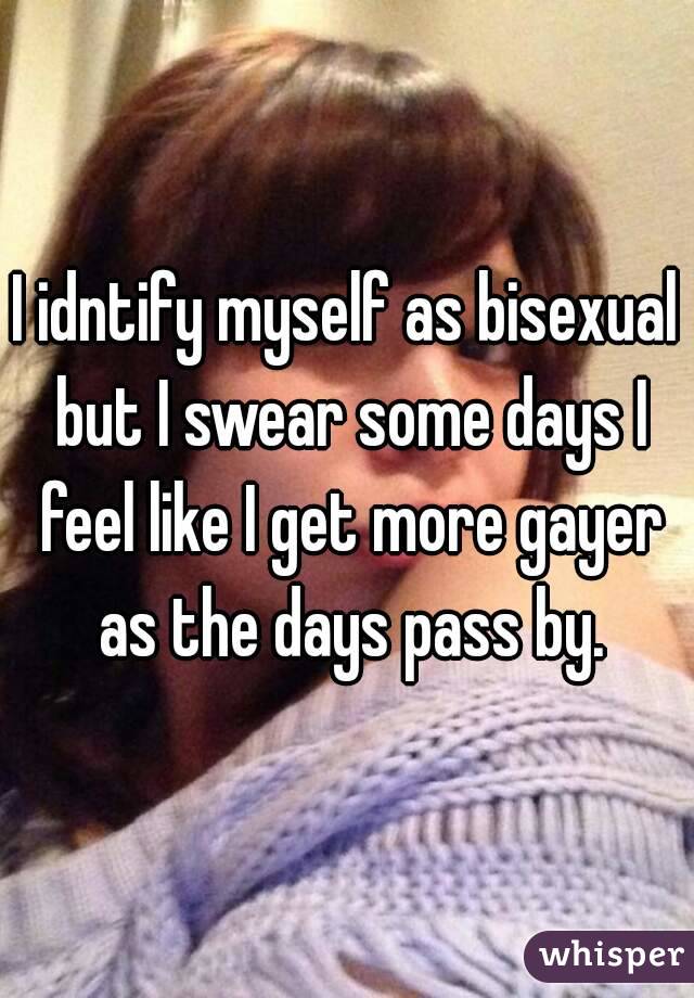 I idntify myself as bisexual but I swear some days I feel like I get more gayer as the days pass by.