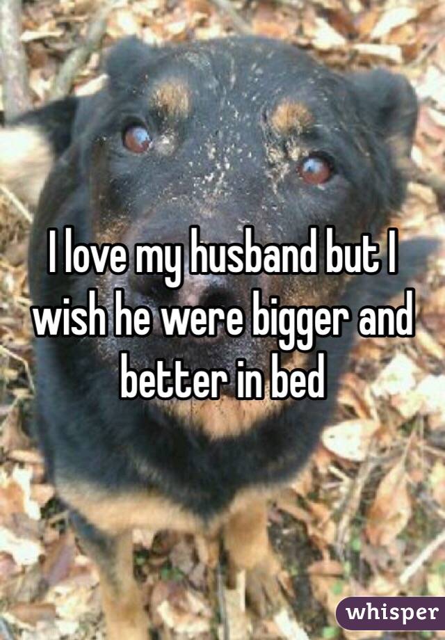 I love my husband but I wish he were bigger and better in bed 