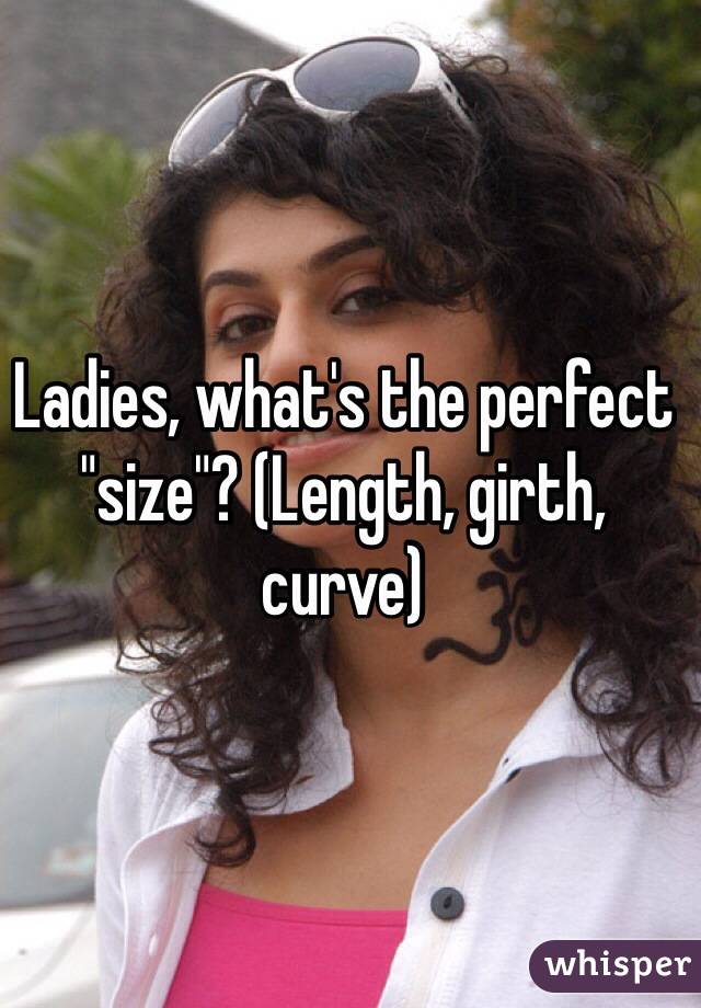 Ladies, what's the perfect "size"? (Length, girth, curve)