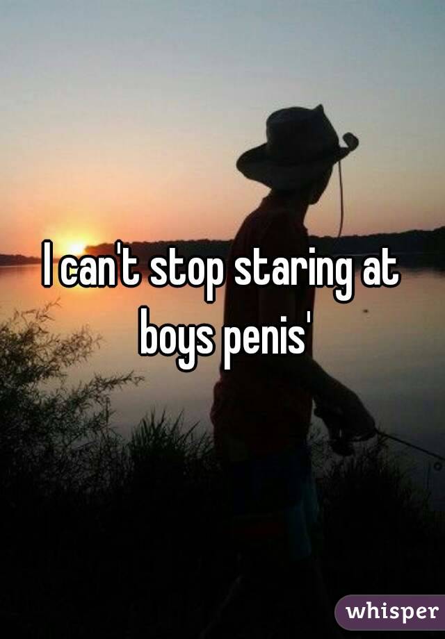 I can't stop staring at boys penis'