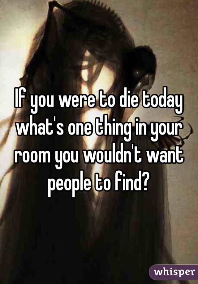 If you were to die today what's one thing in your room you wouldn't want people to find?