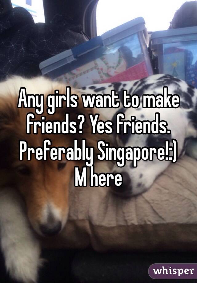 Any girls want to make friends? Yes friends. Preferably Singapore!:)
M here