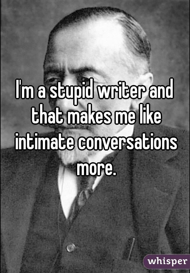 I'm a stupid writer and that makes me like intimate conversations more.