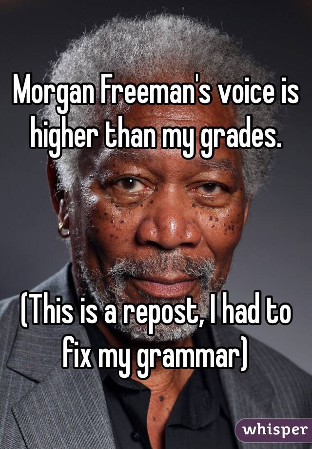 Morgan Freeman's voice is higher than my grades. 



(This is a repost, I had to fix my grammar)