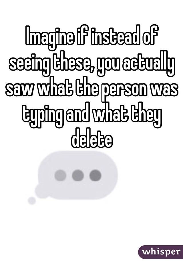 Imagine if instead of seeing these, you actually saw what the person was typing and what they delete 