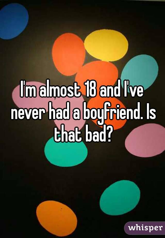 I'm almost 18 and I've never had a boyfriend. Is that bad?