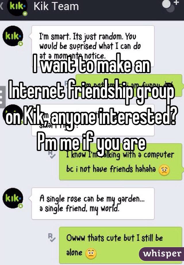 I want to make an Internet friendship group on Kik, anyone interested?
Pm me if you are