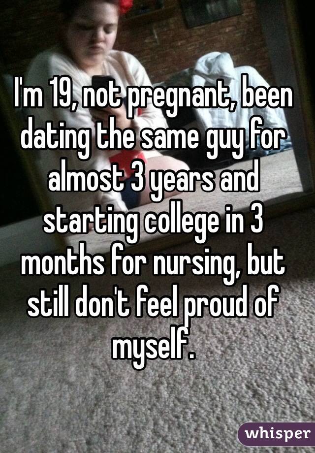 I'm 19, not pregnant, been dating the same guy for almost 3 years and starting college in 3 months for nursing, but still don't feel proud of myself.  