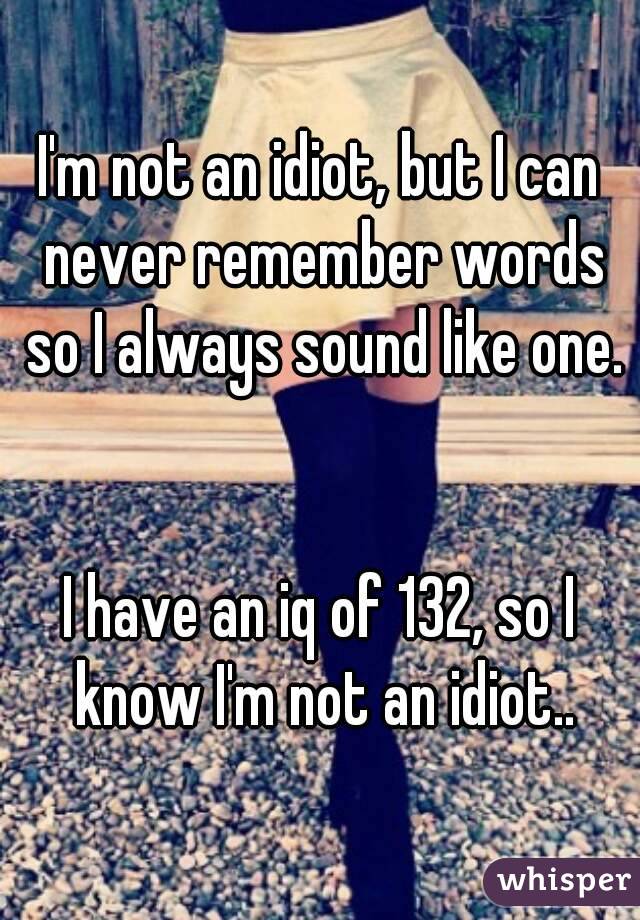 I'm not an idiot, but I can never remember words so I always sound like one.


I have an iq of 132, so I know I'm not an idiot..