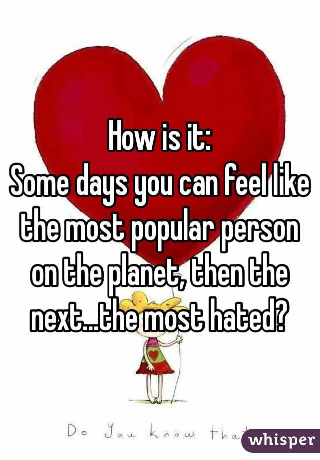 How is it:
Some days you can feel like the most popular person on the planet, then the next...the most hated?