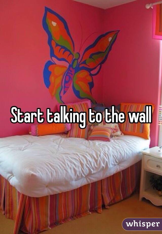 Start talking to the wall 