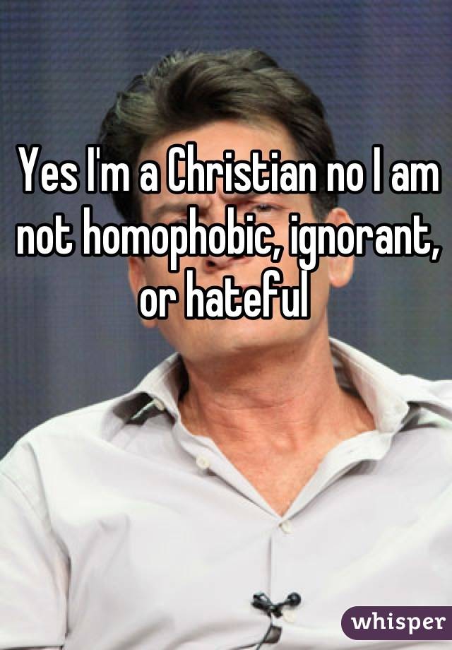 Yes I'm a Christian no I am not homophobic, ignorant, or hateful 