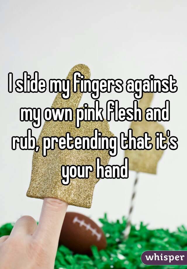I slide my fingers against my own pink flesh and rub, pretending that it's your hand