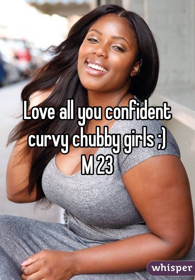 Love all you confident curvy chubby girls ;)
M 23 